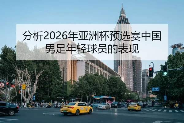 分析2026年亚洲杯预选赛中国男足年轻球员的表现