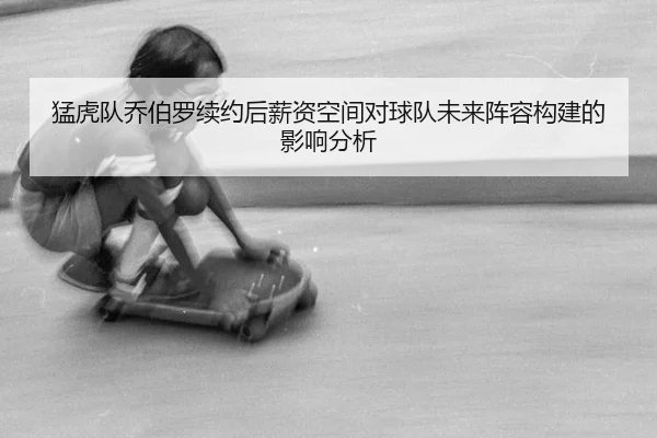 猛虎队乔伯罗续约后薪资空间对球队未来阵容构建的影响分析