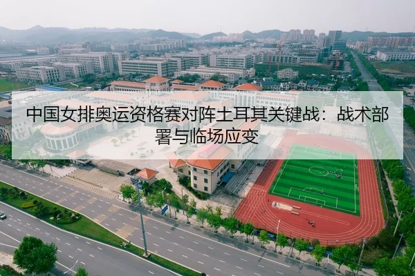 中国女排奥运资格赛对阵土耳其关键战：战术部署与临场应变