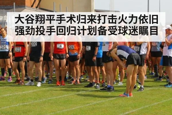 大谷翔平手术归来打击火力依旧强劲投手回归计划备受球迷瞩目