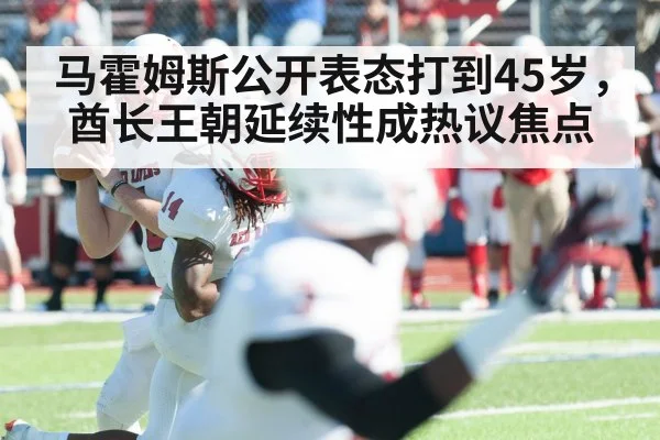 马霍姆斯公开表态打到45岁，酋长王朝延续性成热议焦点