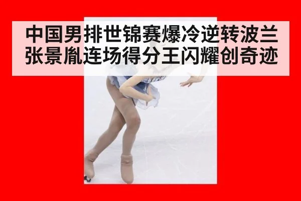 中国男排世锦赛爆冷逆转波兰张景胤连场得分王闪耀创奇迹