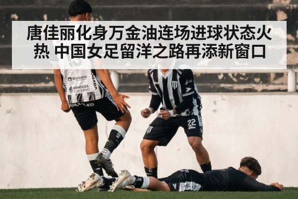 唐佳丽化身万金油连场进球状态火热 中国女足留洋之路再添新窗口